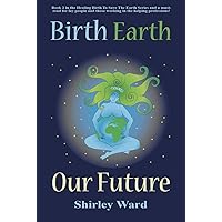Birth Earth Our Future: Our conception and birth defines who we are, how we relate to each other, the Earth and our future. (Healing Birth to Save the Earth Book 2) Birth Earth Our Future: Our conception and birth defines who we are, how we relate to each other, the Earth and our future. (Healing Birth to Save the Earth Book 2) Kindle Paperback