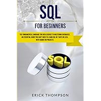 SQL FOR BEGINNERS: THE FUNDAMENTAL LANGUAGE FOR DATA SCIENCE TO MASTERING DATABASES. AN ESSENTIAL GUIDE YOU CAN’T MISS TO LEARN SQL IN 7 DAYS OR LESS, WITH HANDS-ON PROJECTS.