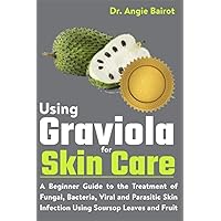 Using Graviola for Skin Care: A Beginner Guide to the Treatment of Fungal, Bacteria, Viral and Parasitic Skin Infection Using Soursop Leaves and Fruit Using Graviola for Skin Care: A Beginner Guide to the Treatment of Fungal, Bacteria, Viral and Parasitic Skin Infection Using Soursop Leaves and Fruit Paperback Kindle