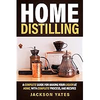 Home Distilling: A Complete Guide for Making Your Liquor At Home, With Complete Process, And Recipes