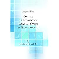On the Treatment of Ovarian Cysts by Electrolysis (Classic Reprint) On the Treatment of Ovarian Cysts by Electrolysis (Classic Reprint) Hardcover Paperback