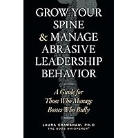 Grow Your Spine & Manage Abrasive Leadership Behavior: A Guide for Those Who Manage Bosses Who Bully Grow Your Spine & Manage Abrasive Leadership Behavior: A Guide for Those Who Manage Bosses Who Bully Paperback Kindle Hardcover