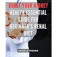 Boost Your Kidney Health: Essential Guide for Beginner's Renal Diet: Revitalize Your Body from Within with The Ultimate Guide for a Healthy Renal Diet