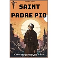 Saint Padre Pio Biography: The Inspiring Biography of Saint Padre Pio and the Spiritual Legacy of Saint Francis of Assisi