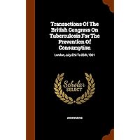 Transactions Of The British Congress On Tuberculosis For The Prevention Of Consumption: London, July 22d To 26th, 1901 Transactions Of The British Congress On Tuberculosis For The Prevention Of Consumption: London, July 22d To 26th, 1901 Hardcover Paperback