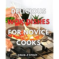 Delicious Wok Dishes For Novice Cooks: Easy-to-Make Chinese Stir-Fry Recipes for Beginners: Discover the Taste of Authentic Wok Cuisine!