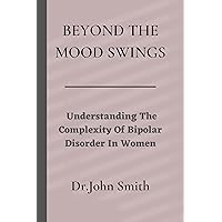 Beyond The Mood Swings: Understanding The Complexity of Bipolar Disorder In Women Beyond The Mood Swings: Understanding The Complexity of Bipolar Disorder In Women Kindle Paperback