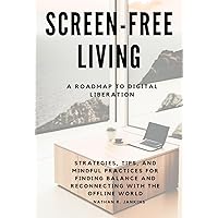 Screen-Free Living: A Roadmap to Digital Liberation: Strategies, Tips, and Mindful Practices for Finding Balance and Reconnecting with the Offline World Screen-Free Living: A Roadmap to Digital Liberation: Strategies, Tips, and Mindful Practices for Finding Balance and Reconnecting with the Offline World Kindle