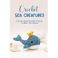 Crochet Sea Creatures: Fun Sea Animal Crochet Patterns to Make This Summer: How to Crochet a Sea Creatures Crochet Sea Creatures: Fun Sea Animal Crochet Patterns to Make This Summer: How to Crochet a Sea Creatures Paperback Kindle