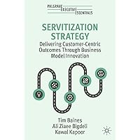 Servitization Strategy: Delivering Customer-Centric Outcomes Through Business Model Innovation (Palgrave Executive Essentials) Servitization Strategy: Delivering Customer-Centric Outcomes Through Business Model Innovation (Palgrave Executive Essentials) Paperback Kindle Hardcover