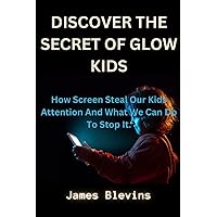 DISCOVER THE SECRET OF GLOW KIDS: How Screen Steal Our Kids Attention And What We Can Do To Stop It. DISCOVER THE SECRET OF GLOW KIDS: How Screen Steal Our Kids Attention And What We Can Do To Stop It. Paperback Kindle