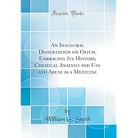 An Inaugural Dissertation on Opium, Embracing Its History, Chemical Analysis and Use and Abuse as a Medicine (Classic Reprint) An Inaugural Dissertation on Opium, Embracing Its History, Chemical Analysis and Use and Abuse as a Medicine (Classic Reprint) Hardcover Paperback