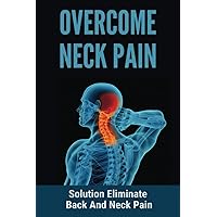 Overcome Neck Pain: Solution Eliminate Back And Neck Pain