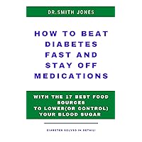 HOW TO BEAT DIABETES FAST AND STAY OFF MEDICATIONS: WITH THE 17 BEST FOOD SOURCES TO LOWER(OR CONTROL) YOUR BLOOD SUGAR. HOW TO BEAT DIABETES FAST AND STAY OFF MEDICATIONS: WITH THE 17 BEST FOOD SOURCES TO LOWER(OR CONTROL) YOUR BLOOD SUGAR. Kindle Paperback