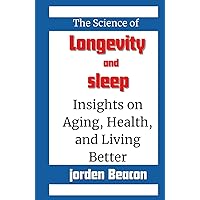 The Science of Longevity and Sleep: Insights on Aging, Health, and Living Better The Science of Longevity and Sleep: Insights on Aging, Health, and Living Better Kindle Hardcover Paperback