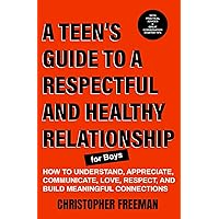 A TEEN’S GUIDE TO A RESPECTFUL AND HEALTHY RELATIONSHIP For boys: How to Understand, Appreciate, Communicate, Love, Respect, and Build Meaningful Connections A TEEN’S GUIDE TO A RESPECTFUL AND HEALTHY RELATIONSHIP For boys: How to Understand, Appreciate, Communicate, Love, Respect, and Build Meaningful Connections Paperback Kindle