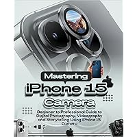 Mastering iPhone 15 Camera: Beginners to Professional Guide to Digital Photography, Videography and Storytelling using iPhone 15 Camera Mastering iPhone 15 Camera: Beginners to Professional Guide to Digital Photography, Videography and Storytelling using iPhone 15 Camera Paperback Kindle Hardcover