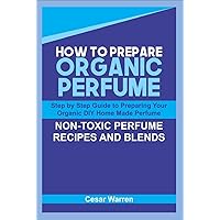 HOW TO PREPARE ORGANIC PERFUME: Step by Step Guide to Preparing Your Organic DIY Home Made Perfume, Non-Toxic Perfume Recipes and Blends HOW TO PREPARE ORGANIC PERFUME: Step by Step Guide to Preparing Your Organic DIY Home Made Perfume, Non-Toxic Perfume Recipes and Blends Kindle Paperback