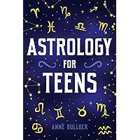 Astrology for Teens: Understanding Your Connection To The Universe and Finding Your Place Among The Stars