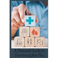 A Natural Guide to Surviving the Flu: Influenza, Germs, Bacteria, Pandemic, Seasonal Natural , convenient 6