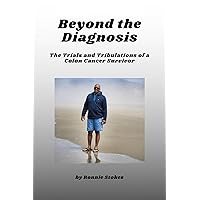 Beyond the Diagnosis : The Trials and Tribulations of a Colon Cancer Survivor Beyond the Diagnosis : The Trials and Tribulations of a Colon Cancer Survivor Kindle Hardcover Paperback