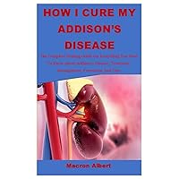HOW I CURED MY ADDISON'S DISEASE: The Complete Healing Guide On Everything You Need To Know About Addison’s Disease, Treatment, Management, Prevention And Cure HOW I CURED MY ADDISON'S DISEASE: The Complete Healing Guide On Everything You Need To Know About Addison’s Disease, Treatment, Management, Prevention And Cure Paperback