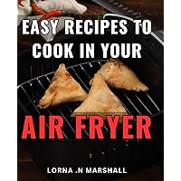 Easy Recipes To Cook In Your Air Fryer: Delicious Air Fryer Recipes That Make Cooking Effortless And Perfect For Foodies!