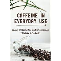 Caffeine In Everyday Use: Discover The Positive And Negative Consequences Of Caffeine To Our Health