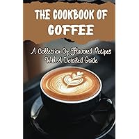 The Cookbook Of Coffee: A Collection Of Flavored Recipes With A Detailed Guide