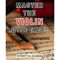 Master the Violin with Ease!: Unlock the Joy of Music with Expert Guidance, Step-by-Step Instructions, and Proven Techniques for Playing Beautiful Melodies