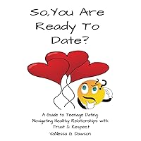So, you are ready to date?: A Guide to Teenage Dating: Navigating Healthy Relationships with Trust & Respect