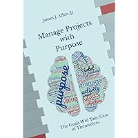Manage Projects with Purpose: The Goals Will Take Care of Themselves Manage Projects with Purpose: The Goals Will Take Care of Themselves Kindle Hardcover Paperback