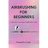 AIRBRUSHING FOR BEGINNERS : Unleash Your Inner Airbrush Artist AIRBRUSHING FOR BEGINNERS : Unleash Your Inner Airbrush Artist Kindle Paperback
