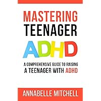Mastering Teenager ADHD: A Comprehensive Guide to Raising a Teenager with ADHD