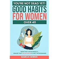You’re NOT DEAD Yet! Good Habits For Women Over 40: Now That You've Made It... Realize That Life After 40 Is Just The Beginning
