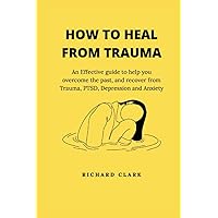 HOW TO HEAL FROM TRAUMA: An Effective guide to help you overcome the past, and recover from Trauma, PTSD, Depression and Anxiety HOW TO HEAL FROM TRAUMA: An Effective guide to help you overcome the past, and recover from Trauma, PTSD, Depression and Anxiety Paperback Kindle