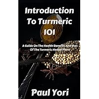 Introduction To Turmeric 101: A Guide On The Health Benefits And Uses Of The Turmeric Herbal Plant Introduction To Turmeric 101: A Guide On The Health Benefits And Uses Of The Turmeric Herbal Plant Kindle Paperback