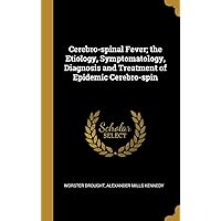 Cerebro-spinal Fever; the Etiology, Symptomatology, Diagnosis and Treatment of Epidemic Cerebro-spin Cerebro-spinal Fever; the Etiology, Symptomatology, Diagnosis and Treatment of Epidemic Cerebro-spin Hardcover Paperback