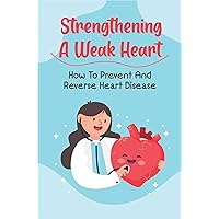 Strengthening A Weak Heart: How To Prevent And Reverse Heart Disease