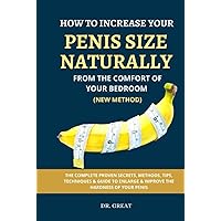 HOW TO INCREASE YOUR PENIS SIZE NATURALLY FROM THE COMFORT OF YOUR BEDROOM (NEW METHOD): THE COMPLETE PROVEN SECRETS, METHODS, TIPS, TECHNIQUES & GUIDE TO ENLARGE & IMPROVE THE HARDNESS OF YOUR PENIS