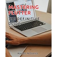 Mastering Flutter: The Definitive Guide.: Become a Flutter Wizard with the Ultimate Handbook for App Development Success.