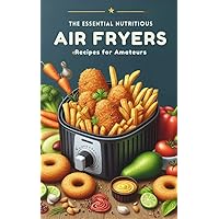 The Essential Nutritious Air Fryer Recipes for Amateurs: Solid Recipes and Tips for Easy Cooking The Essential Nutritious Air Fryer Recipes for Amateurs: Solid Recipes and Tips for Easy Cooking Kindle Hardcover Paperback
