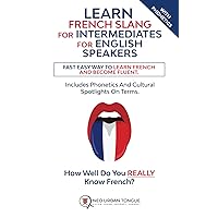 Learn French Slang For Intermediates For English Speakers: Fast Easy Way To Learn French And Become Fluent. Includes Phonetics And Cultural Spotlights On Terms. How Well Do You Really Know French?