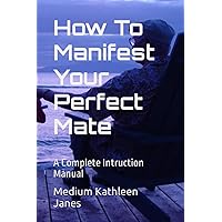 How To Manifest Your Perfect Mate: A Complete Intruction Manual