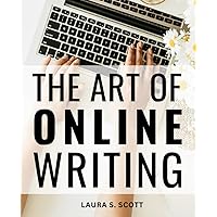 The Art Of Online Writing: A Guide to Engaging Content Creation, SEO Strategies, and Digital Storytelling for Writers and Bloggers | Building Your Online Presence & Leaving a Lasting Impact