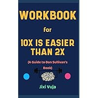 Workbook for 10X is Easier than 2X By Dan Sullivan: The Effective Guide to Becoming a Successful Entrepreneur through Achieving More by Doing Less