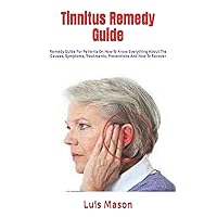 Tinnitus Remedy Guide: Remedy Guide For Patients On How To Know Everything About The Causes, Symptoms, Treatments, Preventions And How To Recover