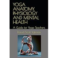 YOGA ANATOMY, PHYSIOLOGY AND MENTAL HEALTH: A Guide for Yoga Teachers YOGA ANATOMY, PHYSIOLOGY AND MENTAL HEALTH: A Guide for Yoga Teachers Paperback Kindle
