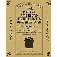 The Native American Herbalist’s Bible 3 • The Lost Book of Herbal Remedies: The Ultimate Herbal Dispensatory to Discover the Secrets and Forgotten Practices of Native American Herbal Medicine