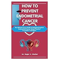 HOW TO PREVENT ENDOMETRIAL CANCER: The Ultimate Go-to Guide to Safegaud Against Endometrial Cancer Using Proactive Prevention Techniques (Cancer Solutions) HOW TO PREVENT ENDOMETRIAL CANCER: The Ultimate Go-to Guide to Safegaud Against Endometrial Cancer Using Proactive Prevention Techniques (Cancer Solutions) Paperback Kindle Hardcover